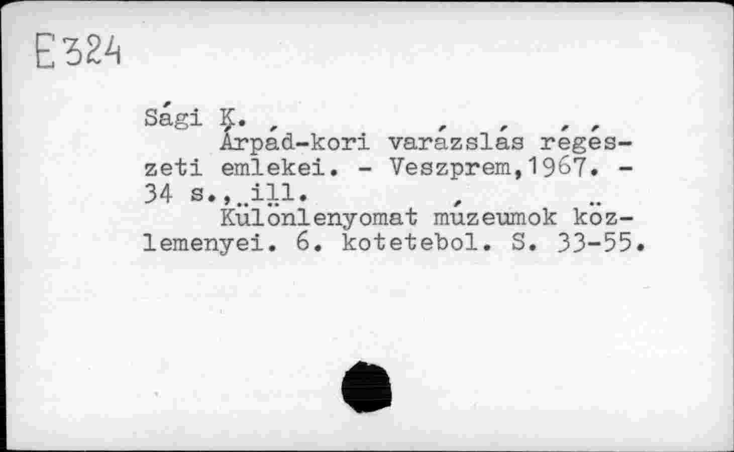 ﻿Еда
Sagi Ç. ,	,	,	, ,
Arpad-kori varazslas reges-zeti emlekei. - Veszprem,1967. -34 s.,Mill.
KÜlönlenyomat muzeumok koz-lemenyei. 6. kotetebol. S. 33-55.